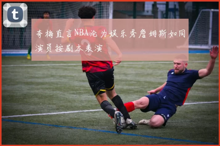 夸梅直言NBA沦为娱乐秀詹姆斯如同演员按剧本表演
