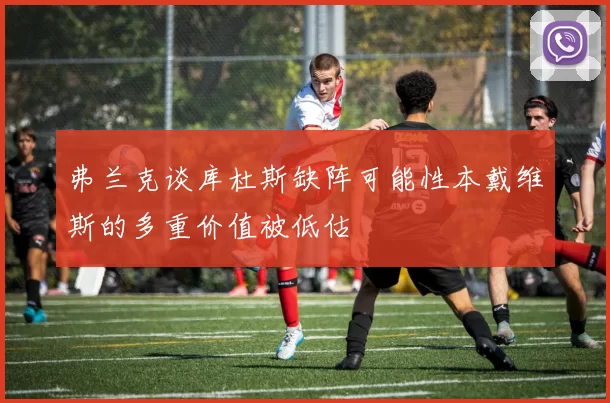 弗兰克谈库杜斯缺阵可能性本戴维斯的多重价值被低估
