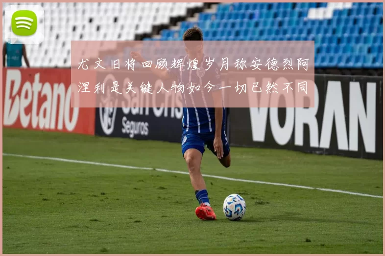 尤文旧将回顾辉煌岁月称安德烈阿涅利是关键人物如今一切已然不同