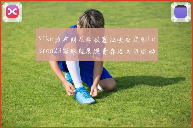 Nike为布朗尼母校塞拉峡谷定制LeBron23篮球鞋展现青春活力与运动精神