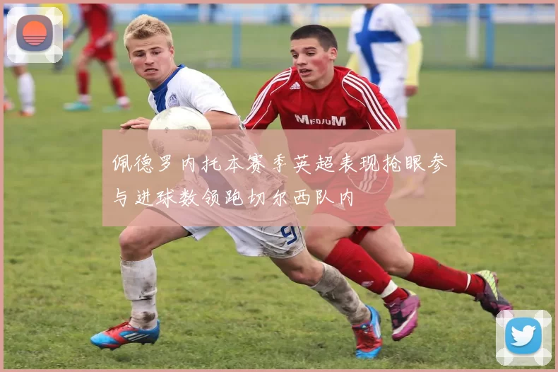 佩德罗内托本赛季英超表现抢眼参与进球数领跑切尔西队内