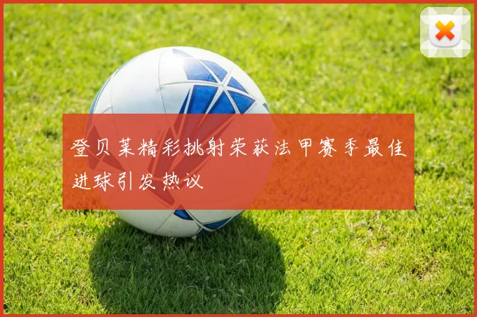 登贝莱精彩挑射荣获法甲赛季最佳进球引发热议