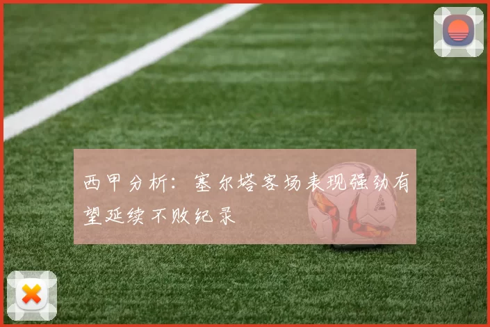 西甲分析：塞尔塔客场表现强劲有望延续不败纪录