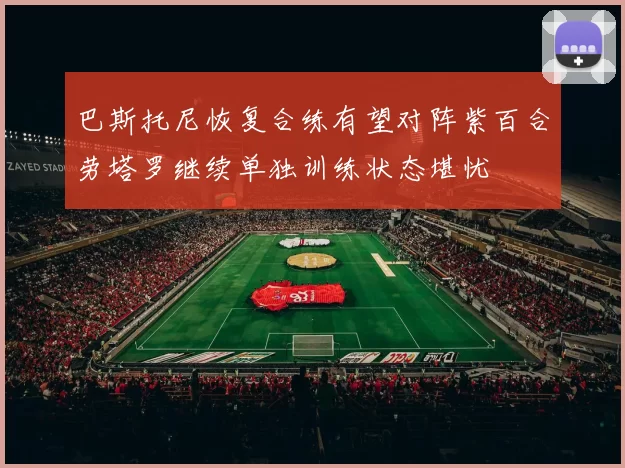 巴斯托尼恢复合练有望对阵紫百合劳塔罗继续单独训练状态堪忧