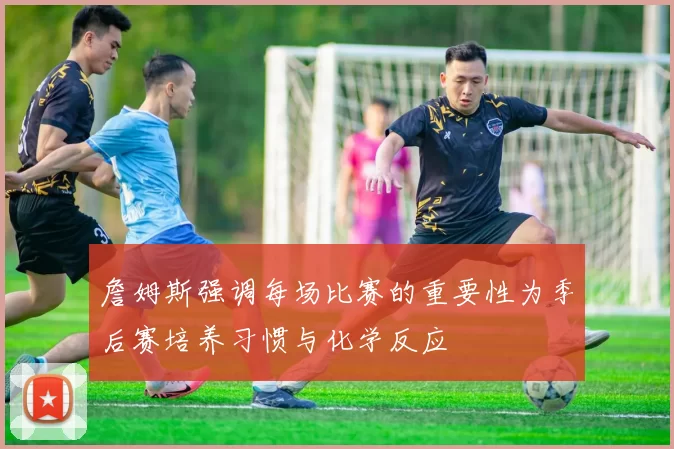 詹姆斯强调每场比赛的重要性为季后赛培养习惯与化学反应