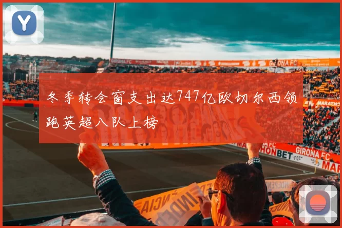 冬季转会窗支出达747亿欧切尔西领跑英超八队上榜