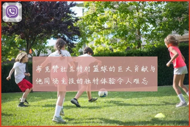 布克赞杜兰特对篮球的巨大贡献与他同场竞技的独特体验令人难忘
