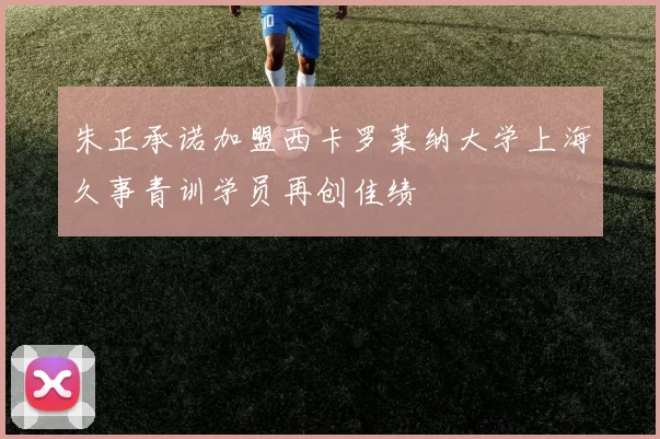 朱正承诺加盟西卡罗莱纳大学上海久事青训学员再创佳绩