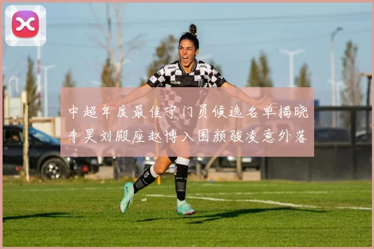 中超年度最佳守门员候选名单揭晓李昊刘殿座赵博入围颜骏凌意外落选