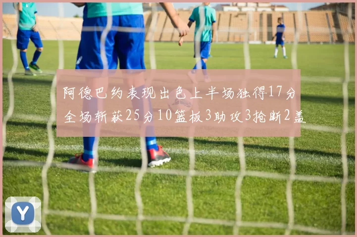 阿德巴约表现出色上半场独得17分全场斩获25分10篮板3助攻3抢断2盖帽