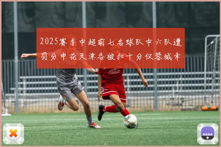 2025赛季中超前七名球队中六队遭罚分申花天津各被扣十分仅蓉城幸免