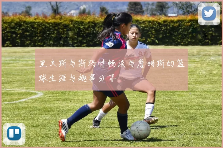 里夫斯与斯玛特畅谈与詹姆斯的篮球生涯与趣事分享