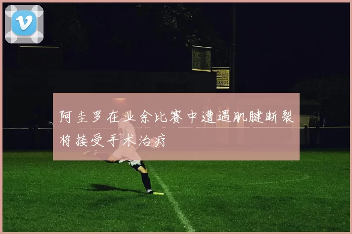 阿圭罗在业余比赛中遭遇肌腱断裂将接受手术治疗