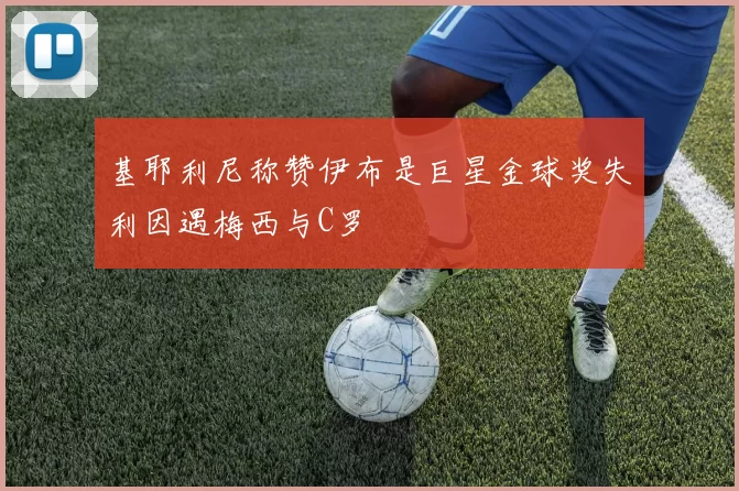 基耶利尼称赞伊布是巨星金球奖失利因遇梅西与C罗