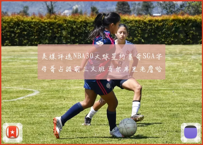 美媒评选NBA30大球星约基奇SGA字母哥占据前三文班马尔库里老詹哈登排名揭晓