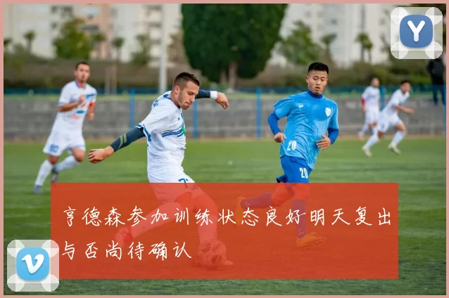 亨德森参加训练状态良好明天复出与否尚待确认