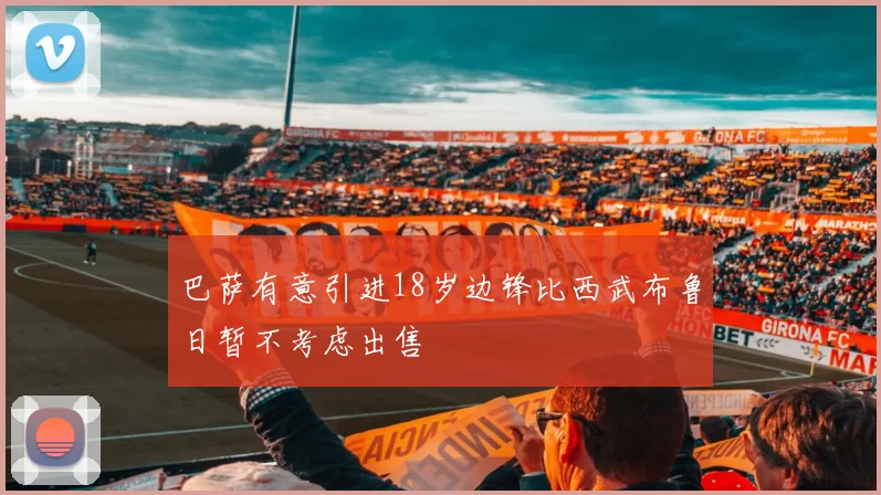 巴萨有意引进18岁边锋比西武布鲁日暂不考虑出售
