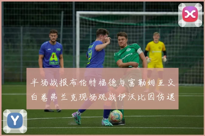 半场战报布伦特福德与富勒姆互交白卷弗兰克现场观战伊沃比因伤退场