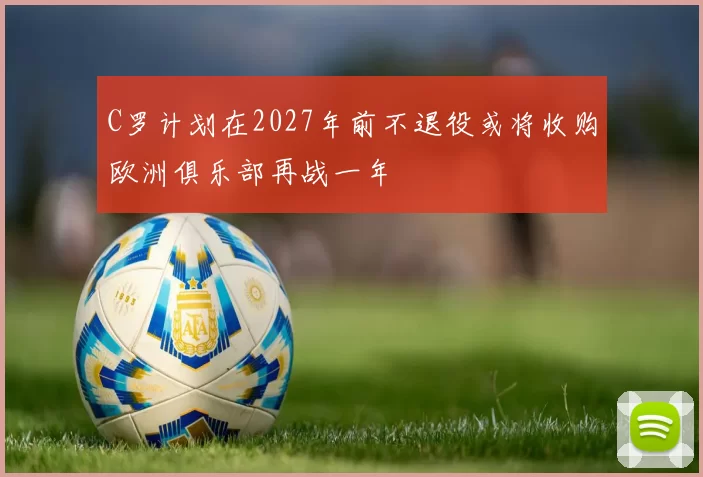 C罗计划在2027年前不退役或将收购欧洲俱乐部再战一年