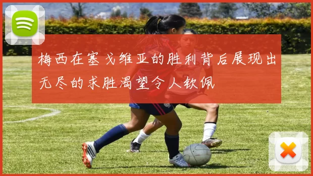 梅西在塞戈维亚的胜利背后展现出无尽的求胜渴望令人钦佩