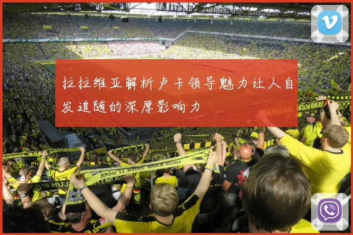 拉拉维亚解析卢卡领导魅力让人自发追随的深厚影响力