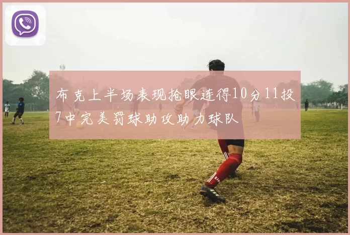 布克上半场表现抢眼连得10分11投7中完美罚球助攻助力球队