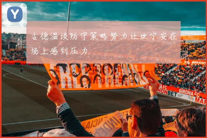 古德温谈防守策略努力让坎宁安在场上感到压力