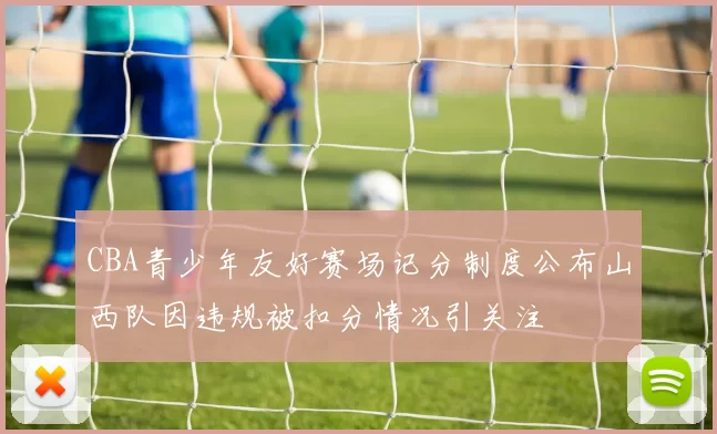 CBA青少年友好赛场记分制度公布山西队因违规被扣分情况引关注