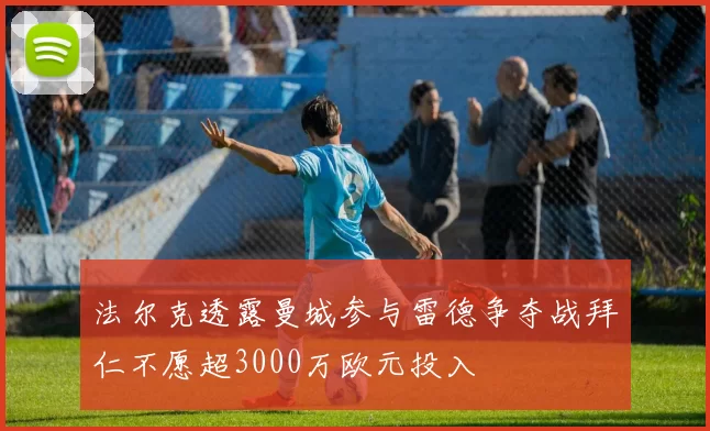 法尔克透露曼城参与雷德争夺战拜仁不愿超3000万欧元投入
